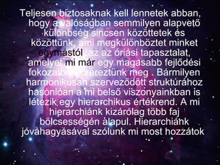 Teljesen biztosaknak kell lennetek abban, hogy a valóságban semmilyen alapvető különbség sincsen közöttetek és közöttünk, ami megkülönböztet minket  egymástól , az az óriási tapasztalat, amelyet  mi már  egy magasabb fejlődési fokozatban szereztünk meg . Bármilyen harmonikusan szerveződött struktúrához hasonlóan a mi belső viszonyainkban is létezik egy hierarchikus értékrend. A mi hierarchiánk kizárólag több faj bölcsességén alapul. Hierarchiánk jóváhagyásával szólunk mi most hozzátok . 