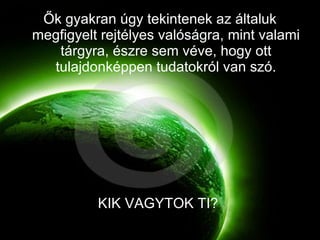 Ők gyakran úgy tekintenek az általuk megfigyelt rejtélyes valóságra, mint valami tárgyra, észre sem véve, hogy ott tulajdonképpen tudatokról van szó. KIK VAGYTOK TI?  
