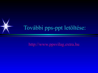 További pps-ppt letöltése: http:// www.ppsvilag.extra.hu 