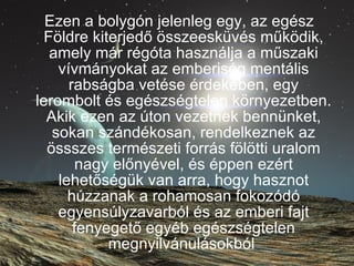 Ezen a bolygón jelenleg egy, az egész Földre kiterjedő összeesküvés működik, amely már régóta használja a műszaki vívmányokat az emberiség mentális rabságba vetése érdekében, egy lerombolt és egészségtelen környezetben. Akik ezen az úton vezetnek bennünket, sokan szándékosan, rendelkeznek az össszes természeti forrás fölötti uralom nagy előnyével, és éppen ezért lehetőségük van arra, hogy hasznot húzzanak a rohamosan fokozódó egyensúlyzavarból és az emberi fajt fenyegető egyéb egészségtelen megnyilvánulásokból   