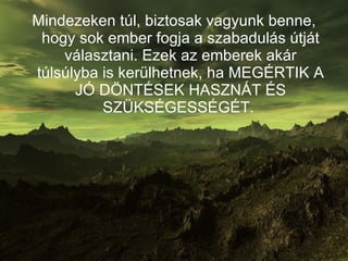 Mindezeken túl, biztosak vagyunk benne, hogy sok ember fogja a szabadulás útját választani. Ezek az emberek akár túlsúlyba is kerülhetnek, ha MEGÉRTIK A JÓ DÖNTÉSEK HASZNÁT ÉS SZÜKSÉGESSÉGÉT.  