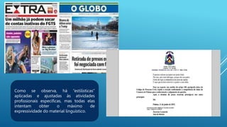 Como se observa, há “estilísticas”
aplicadas e ajustadas às atividades
profissionais específicas, mas todas elas
intentam obter o máximo de
expressividade do material linguístico.
 