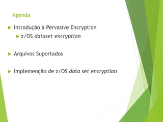 Agenda
 Introdução à Pervasive Encryption
 z/OS dataset encryption
 Arquivos Suportados
 Implemenção de z/OS data set encryption
 