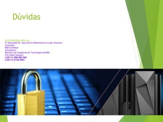 EUGENIOf@br.IBM.com
IT Specialist for Security for Mainframe for Latin America
Consultor
IBM Certified
zChampion
Membro da Academia de Tecnologia da IBM
Pre Sales Support
(+55 11) 996 580 594
(+55 11) 2132-2861
Dúvidas
 
