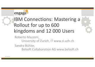 IBM	Connections:	Mastering	a	
Rollout	for	up	to	600	
kingdoms	and	12	000	Users
Roberto	Mazzoni,	
University	of	Zurich,	IT	www.zi.uzh.ch
Sandra	Bühler,	
Belsoft Collaboration	AG	www.belsoft.ch
1#engageug
 