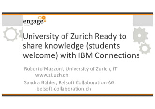 University	of	Zurich	Ready	to	
share	knowledge	(students	
welcome)	with	IBM	Connections
Roberto	Mazzoni,	University	of	Zurich,	IT
www.zi.uzh.ch
Sandra	Bühler,	Belsoft Collaboration	AG
belsoft-collaboration.ch
 