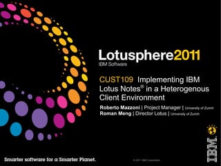 © 2011 IBM Corporation
CUST109 Implementing IBM
Lotus Notes®
in a Heterogenous
Client Environment
Roberto Mazzoni | Project Manager | University of Zurich
Roman Meng | Director Lotus | University of Zurich
 