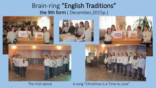 Brain-ring “English Traditions”
the 9th form ( December,2015р.)
The Irish dance A song “Christmas Is a Time to Love”
 