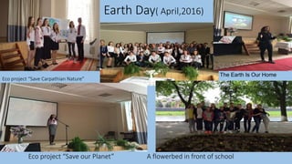 Earth Day( April,2016)
Eco project “Save our Planet” A flowerbed in front of school
The Earth Is Our Home
Eco project “Save Carpathian Nature”
 