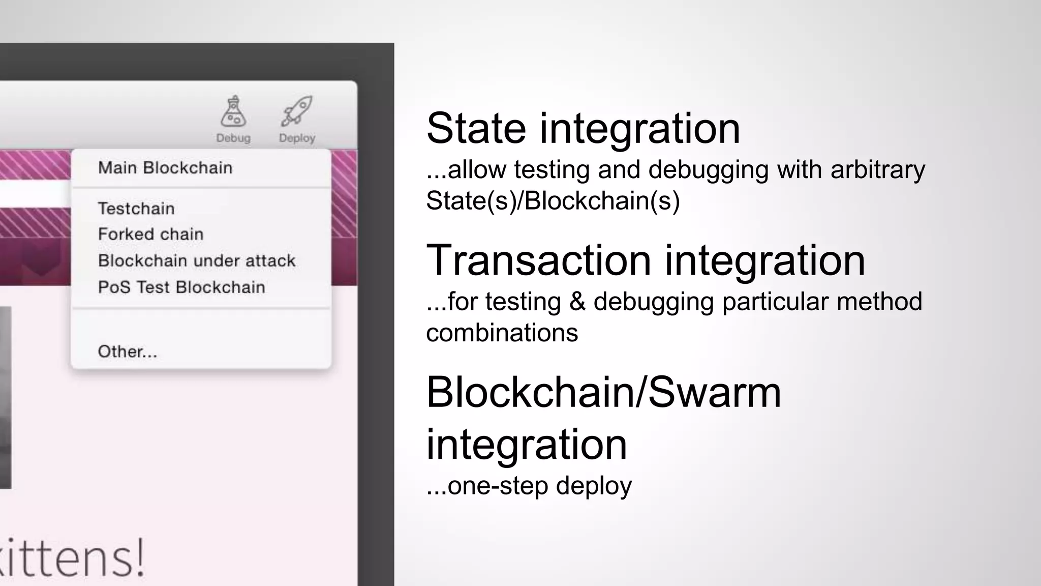 State integration
...allow testing and debugging with arbitrary
State(s)/Blockchain(s)
Transaction integration
...for testing & debugging particular method
combinations
Blockchain/Swarm
integration
...one-step deploy