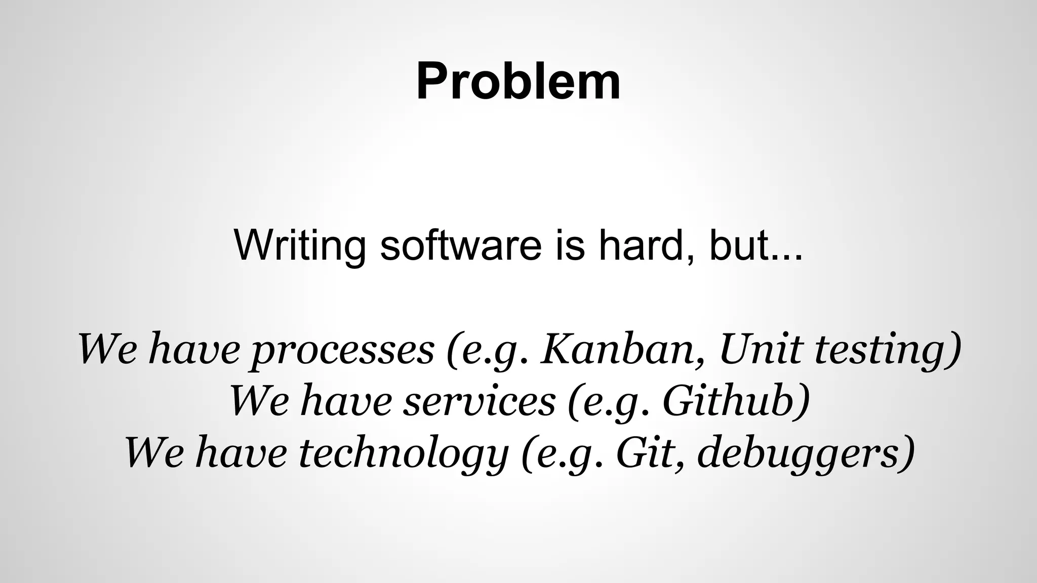 Problem
Writing software is hard, but...
We have processes (e.g. Kanban, Unit testing)
We have services (e.g. Github)
We have technology (e.g. Git, debuggers)