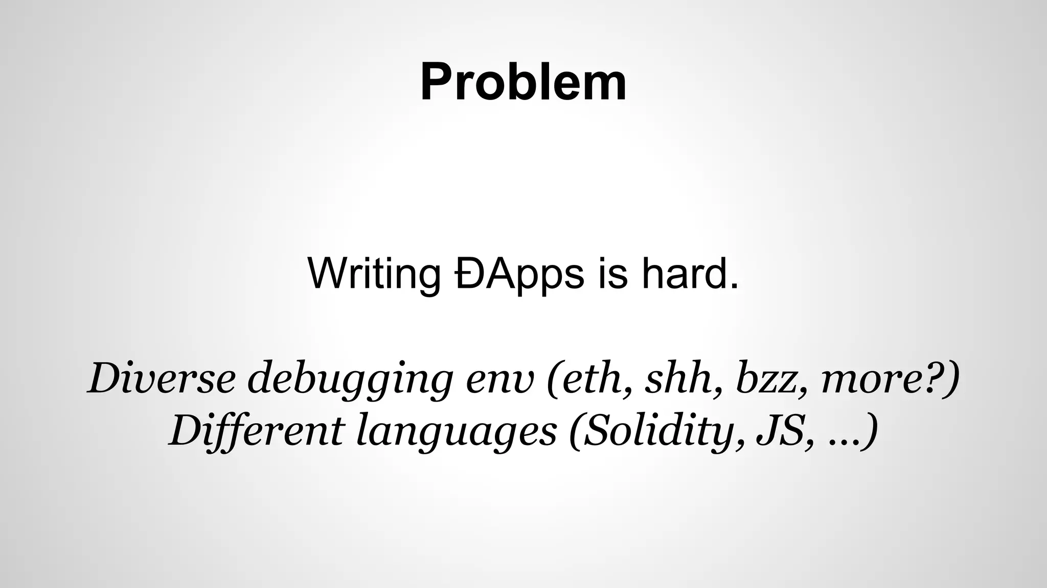 Problem
Writing ÐApps is hard.
Diverse debugging env (eth, shh, bzz, more?)
Different languages (Solidity, JS, …)
