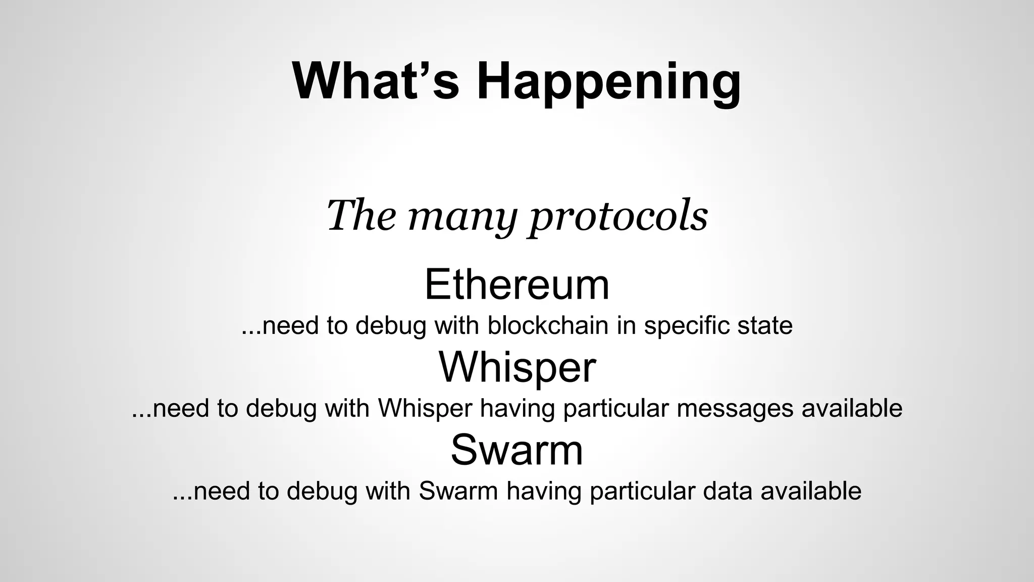 What’s Happening
The many protocols
Ethereum
...need to debug with blockchain in specific state
Whisper
...need to debug with Whisper having particular messages available
Swarm
...need to debug with Swarm having particular data available