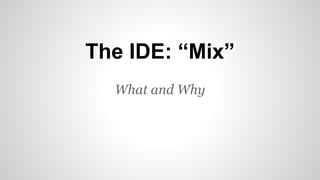 The IDE: “Mix” 
What and Why 
 