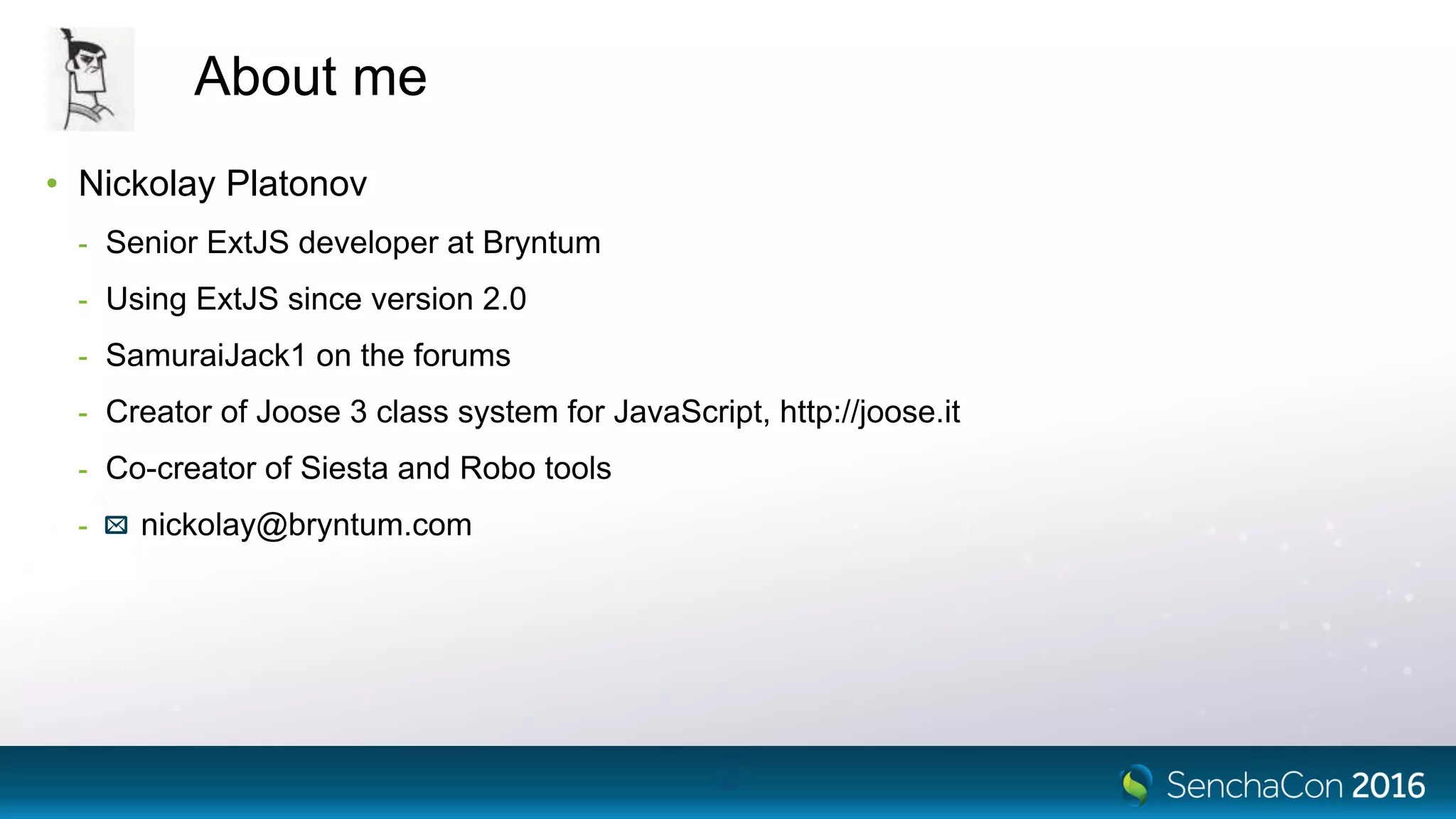 About me
• Nickolay Platonov
- Senior ExtJS developer at Bryntum
- Using ExtJS since version 2.0
- SamuraiJack1 on the forums
- Creator of Joose 3 class system for JavaScript, http://joose.it
- Co-creator of Siesta and Robo tools
- nickolay@bryntum.com
2
 