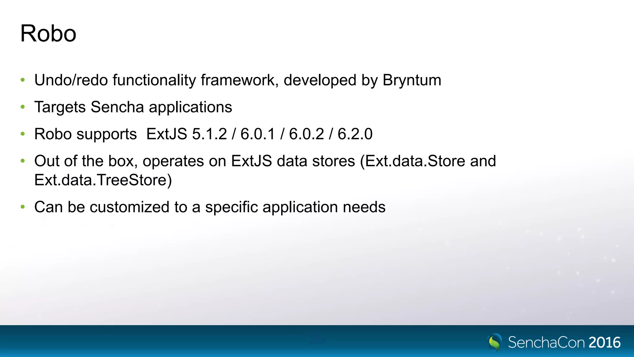 Robo
• Undo/redo functionality framework, developed by Bryntum
• Targets Sencha applications
• Robo supports ExtJS 5.1.2 / 6.0.1 / 6.0.2 / 6.2.0
• Out of the box, operates on ExtJS data stores (Ext.data.Store and
Ext.data.TreeStore)
• Can be customized to a specific application needs
20
 