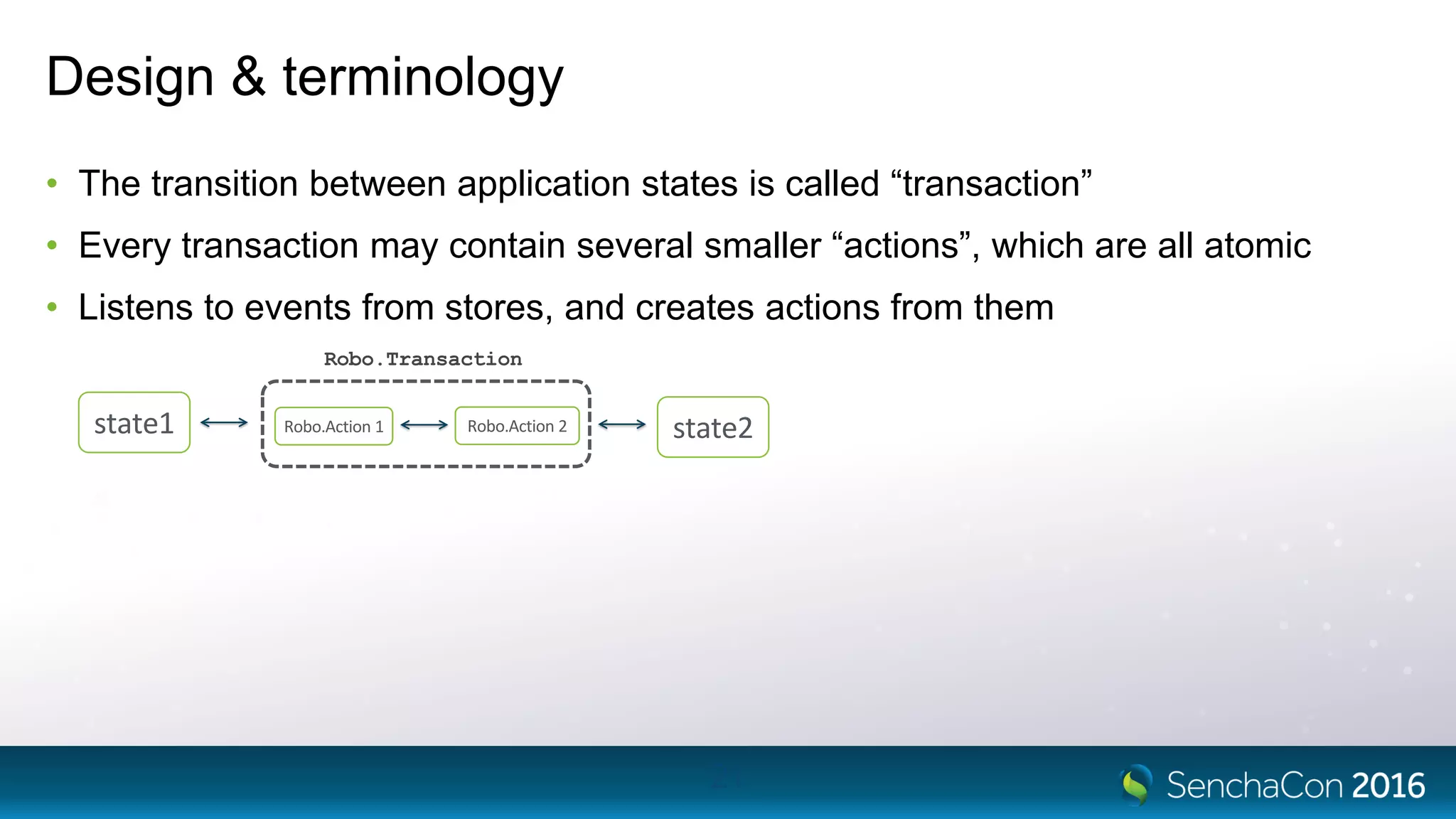 Design & terminology
• The transition between application states is called “transaction”
• Every transaction may contain several smaller “actions”, which are all atomic
• Listens to events from stores, and creates actions from them
21
Robo.Transaction
state1 state2Robo.Action 1 Robo.Action 2
 