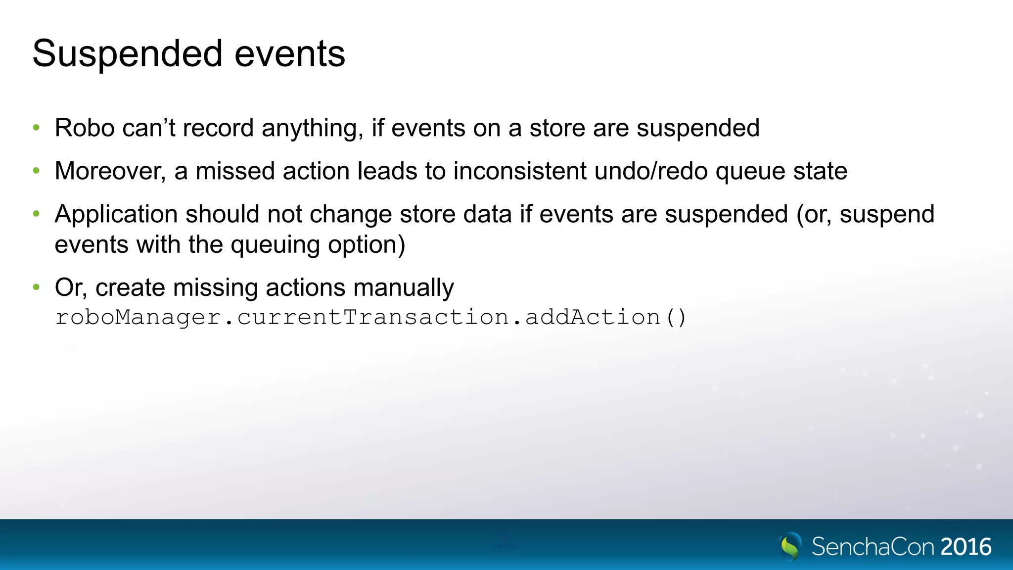 Suspended events
• Robo can’t record anything, if events on a store are suspended
• Moreover, a missed action leads to inconsistent undo/redo queue state
• Application should not change store data if events are suspended (or, suspend
events with the queuing option)
• Or, create missing actions manually
roboManager.currentTransaction.addAction()
35
 