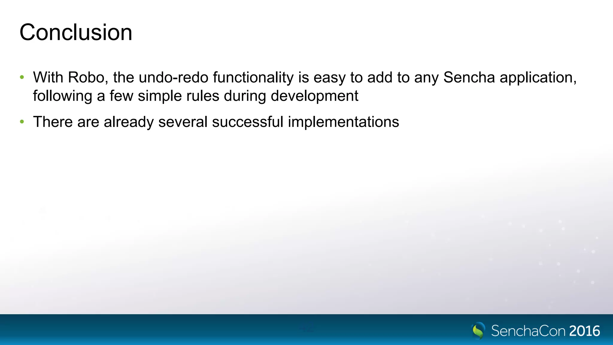 Conclusion
• With Robo, the undo-redo functionality is easy to add to any Sencha application,
following a few simple rules during development
• There are already several successful implementations
42
 