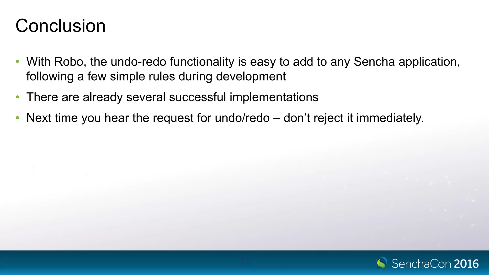 Conclusion
• With Robo, the undo-redo functionality is easy to add to any Sencha application,
following a few simple rules during development
• There are already several successful implementations
• Next time you hear the request for undo/redo – don’t reject it immediately.
43
 