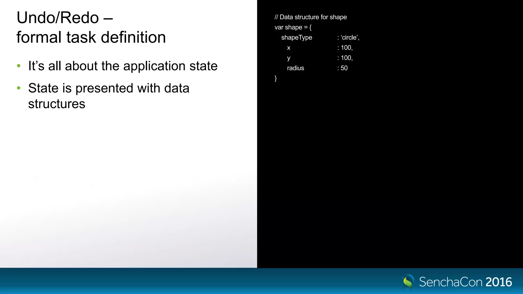 Undo/Redo –
formal task definition
• It’s all about the application state
• State is presented with data
structures
// Data structure for shape
var shape = {
shapeType : ‘circle’,
x : 100,
y : 100,
radius : 50
}
 