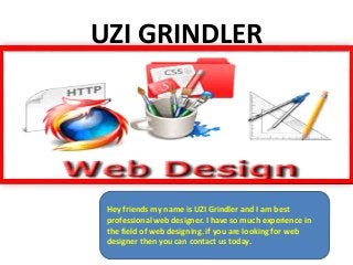 UZI GRINDLER
Hey friends my name is UZI Grindler and I am best
professional web designer. I have so much experience in
the field of web designing. if you are looking for web
designer then you can contact us today.
 