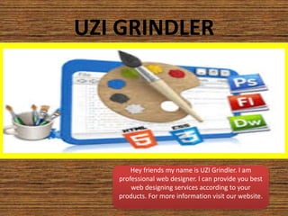 UZI GRINDLER
Hey friends my name is UZI Grindler. I am
professional web designer. I can provide you best
web designing services according to your
products. For more information visit our website.
 
