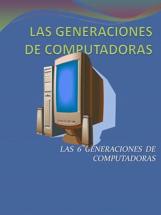 LAS GENERACIONES DE COMPUTADORAS LAS  6  GENERACIONES  DE  COMPUTADORAS 