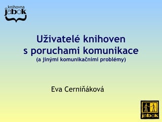 U ž ivatelé knihoven s  poruchami komunikace  (a   jinými  komunika č ními problémy ) Eva Cerniňáková 