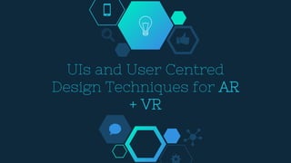 UIs and User Centred
Design Techniques for AR
+ VR
 