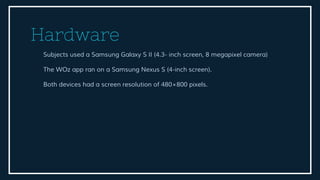 Hardware
Subjects used a Samsung Galaxy S II (4.3- inch screen, 8 megapixel camera)
The WOz app ran on a Samsung Nexus S (...