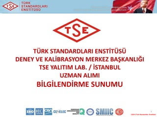 TÜRK STANDARDLARI ENSTİTÜSÜ
DENEY VE KALİBRASYON MERKEZ BAŞKANLIĞI
       TSE YALITIM LAB. / İSTANBUL
              UZMAN ALIMI
      BİLGİLENDİRME SUNUMU


                                                            1
                                  ©2013 Türk Standardları Enstitüsü
 