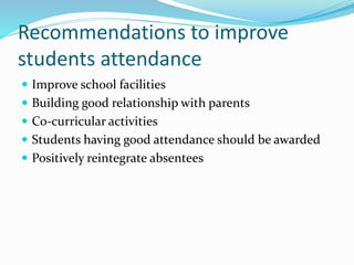 Recommendations to improve
students attendance
 Improve school facilities
 Building good relationship with parents
 Co-curricular activities
 Students having good attendance should be awarded
 Positively reintegrate absentees
 