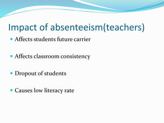 Impact of absenteeism(teachers)
 Affects students future carrier
 Affects classroom consistency
 Dropout of students
 Causes low literacy rate
 