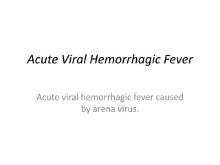 Acute Viral Hemorrhagic Fever
Acute viral hemorrhagic fever caused
by arena virus.
 