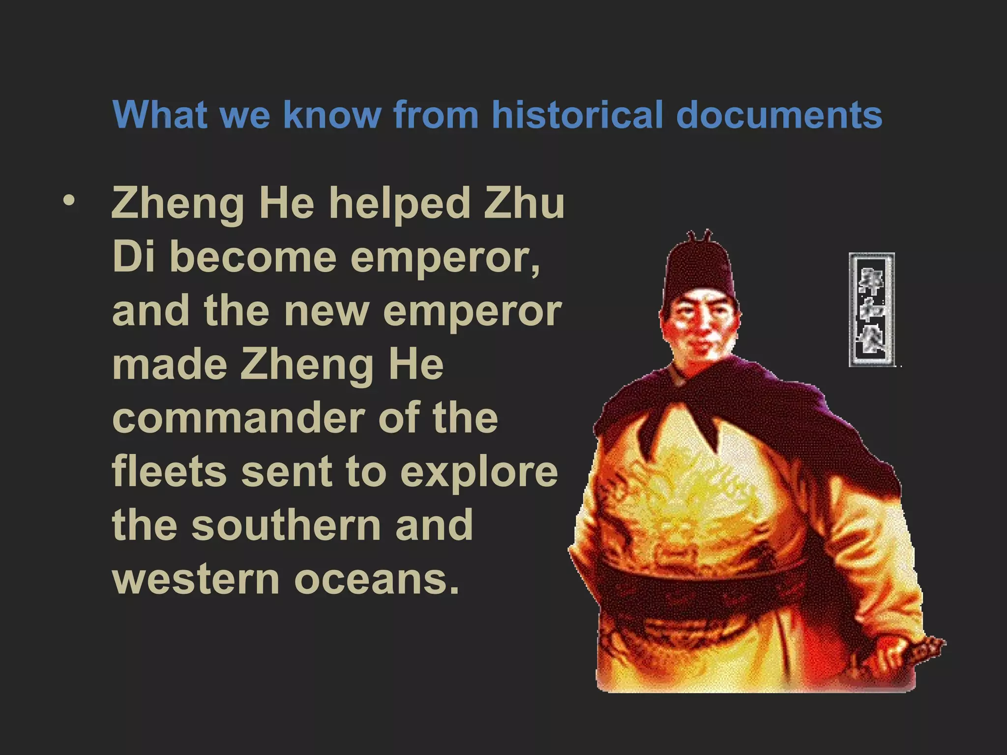 • Zheng He helped Zhu
Di become emperor,
and the new emperor
made Zheng He
commander of the
fleets sent to explore
the southern and
western oceans.
What we know from historical documents
 