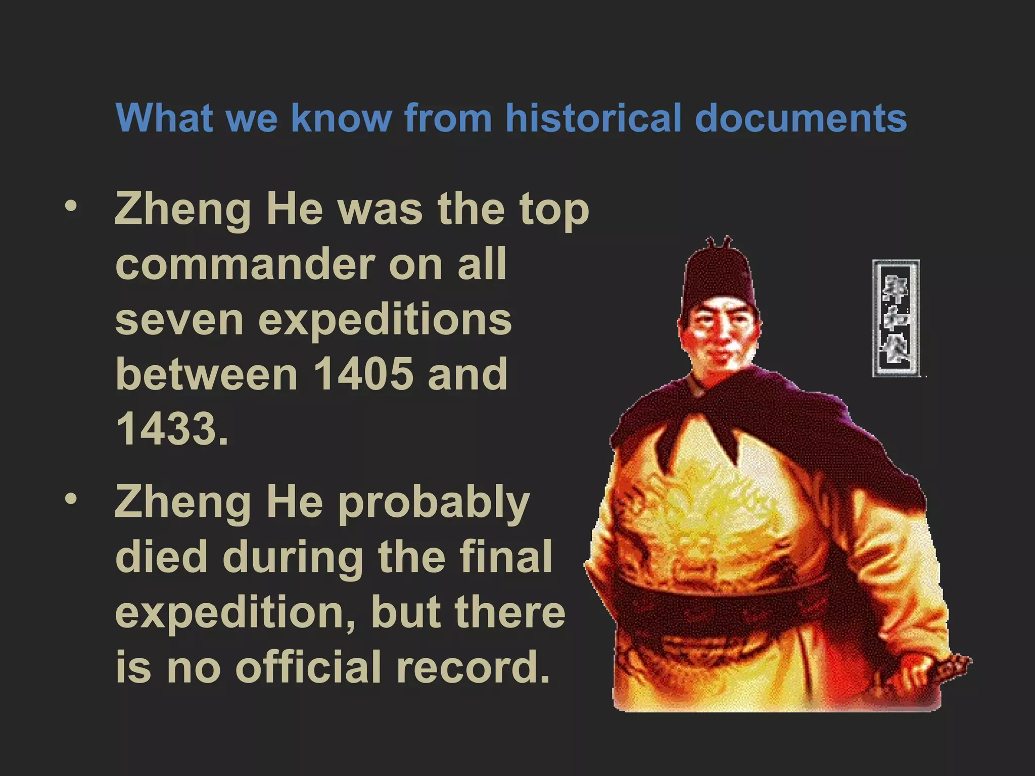• Zheng He was the top
commander on all
seven expeditions
between 1405 and
1433.
• Zheng He probably
died during the final
expedition, but there
is no official record.
What we know from historical
documents
 