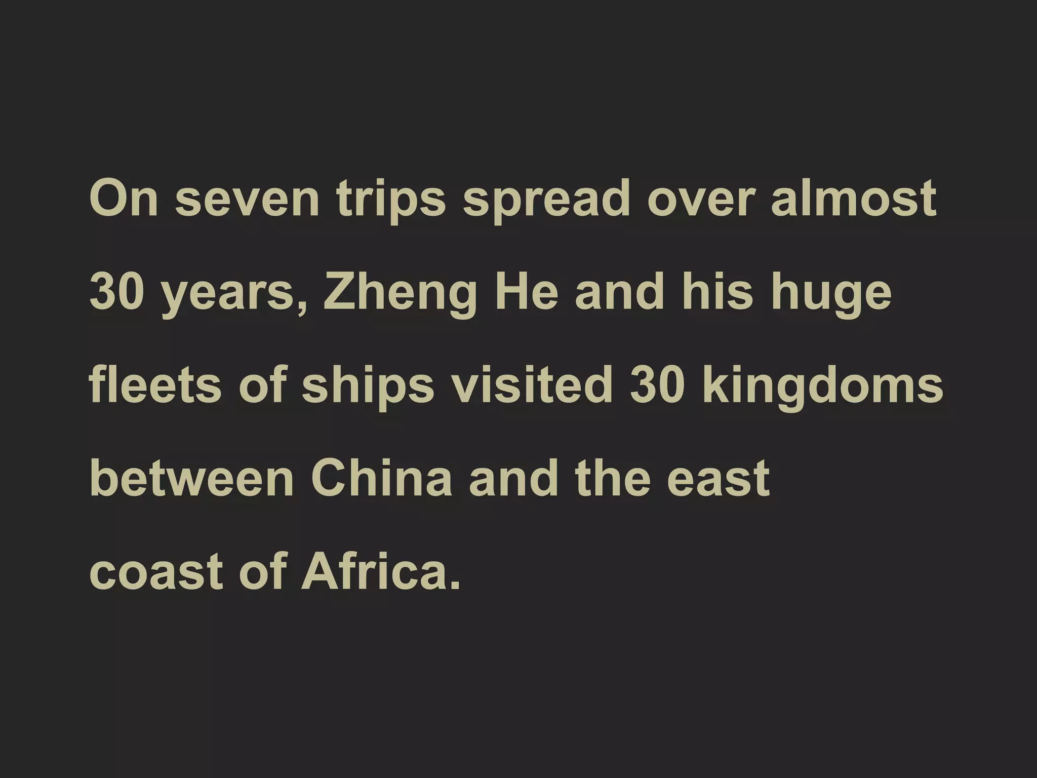 On seven trips spread over almost 30
years, Zheng He and his huge fleets of
ships visited 30 kingdoms between
China and the east coast of Africa.
 