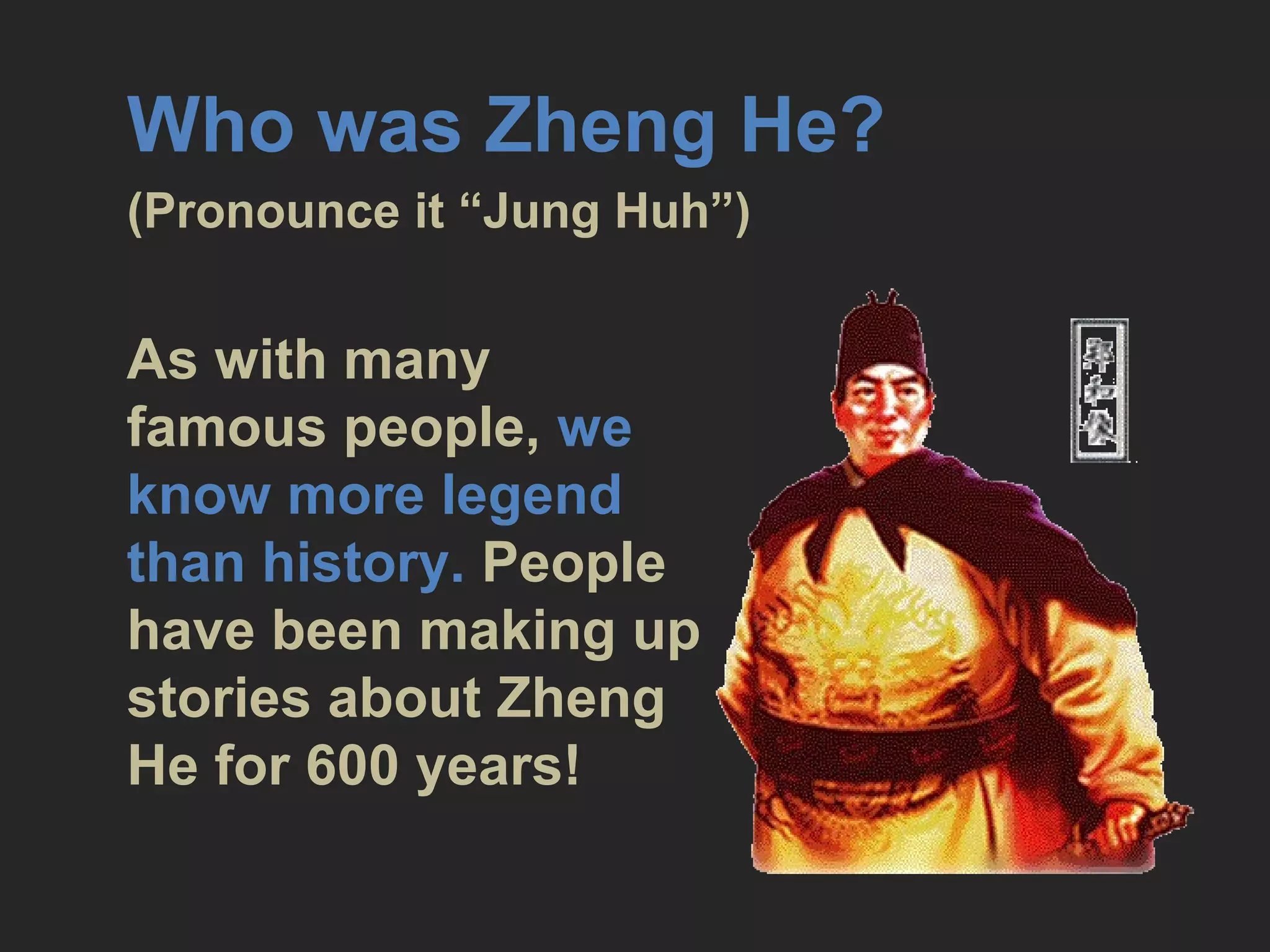 Who was Zheng He?
(Pronounce it “Jung Huh”)
As with many
famous people, we
know more legend
than history. People
have been making up
stories about Zheng
He for 600 years!
 