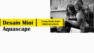 Desain Mini
Aquascape
Uznaq Denia Putri
190254243043
 