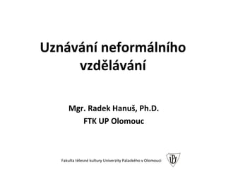 Uznávání neformálního
     vzdělávání

      Mgr. Radek Hanuš, Ph.D.
         FTK UP Olomouc



   Fakulta tělesné kultury Univerzity Palackého v Olomouci
 