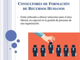 CONSULTORES DE FORMACIÓN
DE RECURSOS HUMANOS
• Están enfocada a ofrecer soluciones para el área
laboral, en especial en la gestión de personas de
una organización.
 
