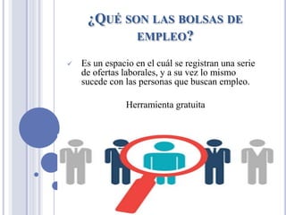 ¿QUÉ SON LAS BOLSAS DE
EMPLEO?
✓ Es un espacio en el cuál se registran una serie
de ofertas laborales, y a su vez lo mismo
sucede con las personas que buscan empleo.
Herramienta gratuita
 