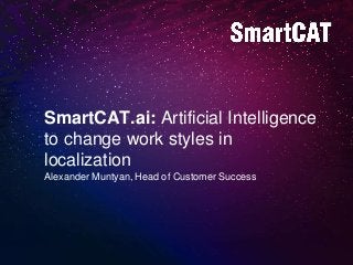 SmartCAT.ai: Artificial Intelligence
to change work styles in
localization
Alexander Muntyan, Head of Customer Success
 