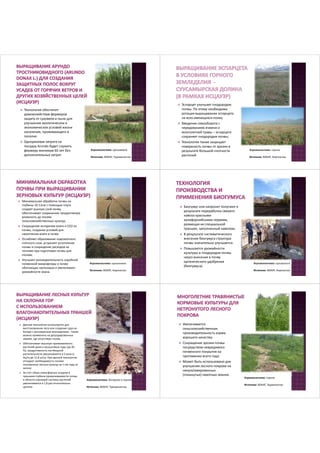 Технология обеспечит 
домохозяйствам фермеров 
защиту от суховеев и пыли для 
улучшения экологических и 
экономических условий жизни 
населения, проживающего в 
поселке. 
 Одноразовая затрата на 
посадку Arundo будет служить 
фермеру минимум 60 лет без 
дополнительных затрат. 
Агроэкосистема: орошаемое 
Источник: ВОКАТ, Туркменистан 
 Эспарцет улучшает плодородие 
почвы. По этому необходима 
ротация выращивания эспарцета 
на всех имеющихся полях; 
 Введение севооборота с 
чередованием ячменя и 
многолетней травы – эспарцета 
сохраняет плодородия почвы; 
 Технология также защищает 
поверхность почвы от эрозии в 
результате большой плотности 
растений. 
Агроэкосистема: горное 
Источник: ВОКАТ, Киргизстан 
 Минимальная обработка почвы на 
глубины 10-12см с помощью плуга 
создает рыхлую слой почву, 
обеспечивает сохранению продуктивную 
влажность до посева 
сельскохозяйственных культур; 
 Сокращение испарения влаги и СО2 из 
почвы, создание условий для 
накопления влаги в почве. 
 Ослабляет образование подпахотного 
плотного слоя, устраняет уплотнение 
почвы и сокращение расходов на 
топливо при подготовке почвы для 
посева; 
 Улучшает жизнедеятельность аэробной 
почвенной микрофлоры и почво 
обитающих насекомых и увеличивает 
урожайности зерна. 
Агроэкосистема: орошаемое 
Источник: ВОКАТ, Киргизстан 
 Биогумус или капролит получают в 
результате переработки свежего 
навоза красными 
калифорнийскими червями, 
размещая их специальной 
траншее, заполненный навозом; 
 В результате систематического 
внесения биогумуса структура 
почвы значительно улучшается. 
 Повышается урожайности 
культуры и плодородие почвы 
через внесения в почву 
органического удобрения 
(биогумуса). 
Агроэкосистема: орошаемое 
Источник: ВОКАТ, Киргизстан 
 Данная технология используется для 
восстановления леса или создания сада на 
богаре с рискованным земледелием , также 
можно применена на деградированных 
землях, где отсутствует полив. 
 Обеспечивает высокую приживаемость 
растений даже в засушливые годы (до 85 
%), продуктивность пастбищной 
растительности увеличивается в 3 раза (с 
4ц/га до 11,8 ц/га). При данной технологии 
отпадает необходимость полива 
посаженных лесных культур на 1-ом году их 
жизни; 
 За счет сбора атмосферных осадков в 
траншеях глубина промачиваемости почвы 
в области корневой системы растений 
увеличивается в 1,8 раз относительно 
целины 
Агроэкосистема: богарное и горное 
Источник: ВОКАТ, Туркменистан 
 Увеличивается 
сельскохозяйственная 
производительность корма 
хорошего качества; 
 Сокращение эрозии почвы 
посредством невредимого 
почвенного покрытия на 
протяжении всего года; 
 Может быть использовано для 
улучшения лесного покрова на 
некультивированных 
(покинутых) пахотных землях. 
Агроэкосистема: горное 
Источник: ВОКАТ, Таджикистан 
 