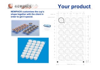 Your product
NEWPACK customises the cup’s
shape together with the client in
order to get it special.
 