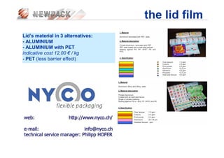 the lid film
Lid’s material in 3 alternatives:
- ALUMINIUM
- ALUMINIUM with PET
indicative cost 12,00 € / kg
- PET (less barrier effect)
 