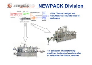 NEWPACK Division
• This Division designs and
manufactures complete lines for
packaging
• In particular, Thermoforming
machines in standard versions, also
in ultraclean and aseptic versions
 