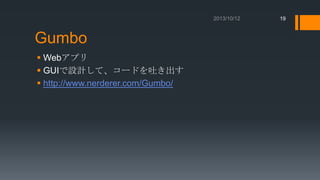 19

Gumbo
 Webアプリ
 GUIで設計して、コードを吐き出す
 http://www.nerderer.com/Gumbo/

 