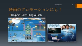 6

映画のプロモーションにも！
 Dolphin Tale: Fling a Fish

 